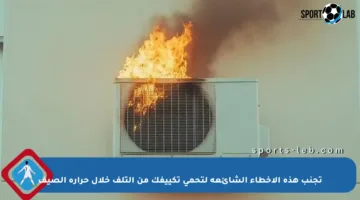 تجنب هذه الأخطاء الشائعة لتحمي تكييفك من التلف خلال حرارة الصيف